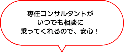 専任コンサルタントがいつでも相談に乗ってくれるので、安心！